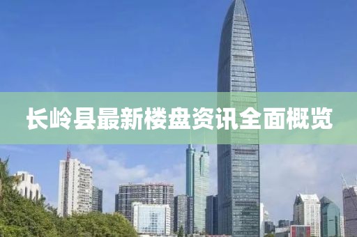 长岭县最新楼盘资讯全面概览