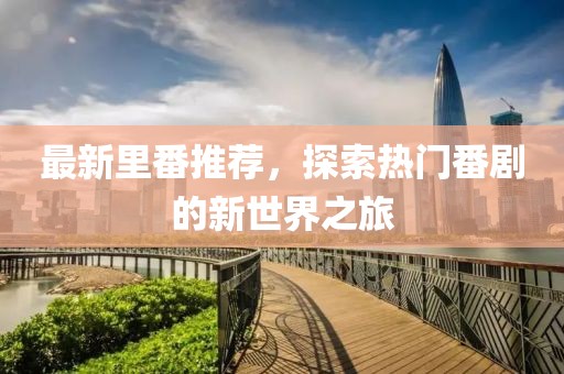 最新里番推荐，探索热门番剧的新世界之旅