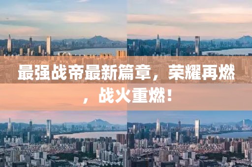 最强战帝最新篇章，荣耀再燃，战火重燃！