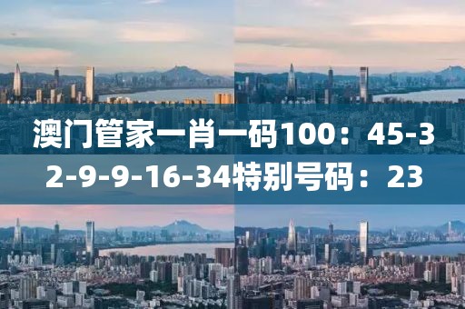 澳门管家一肖一码100：45-32-9-9-16-34特别号码：23