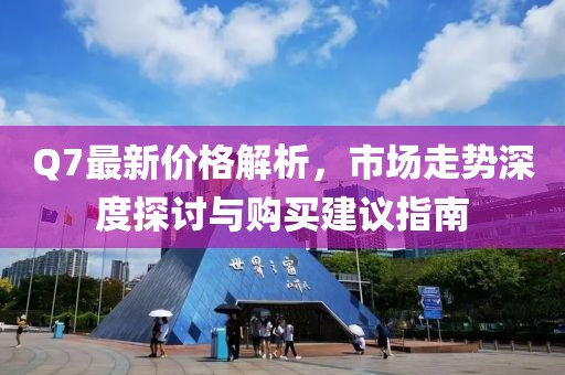 Q7最新价格解析，市场走势深度探讨与购买建议指南