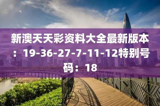 新澳天天彩资料大全最新版本：19-36-27-7-11-12特别号码：18