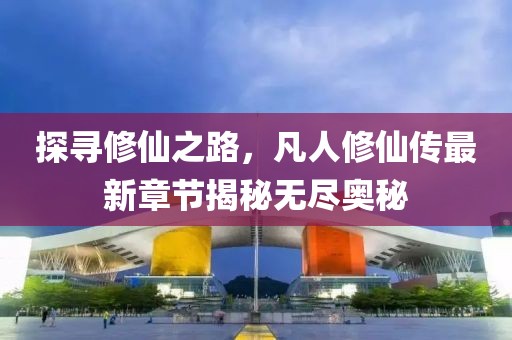 探寻修仙之路，凡人修仙传最新章节揭秘无尽奥秘