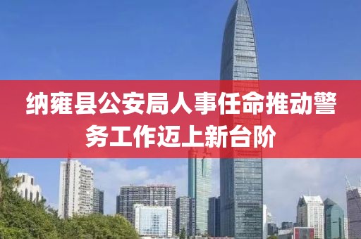 纳雍县公安局人事任命推动警务工作迈上新台阶