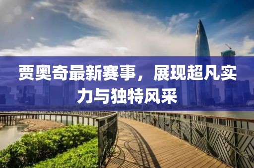 贾奥奇最新赛事，展现超凡实力与独特风采