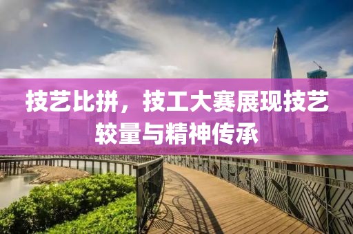 技艺比拼，技工大赛展现技艺较量与精神传承