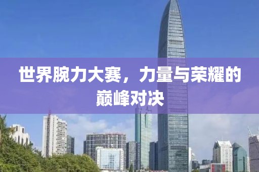 世界腕力大赛，力量与荣耀的巅峰对决