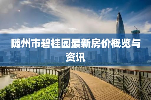 随州市碧桂园最新房价概览与资讯
