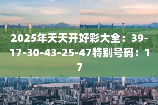 2025年天天开好彩大全：39-17-30-43-25-47特别号码：17