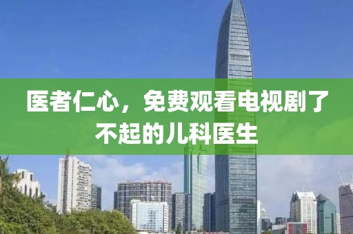 医者仁心，免费观看电视剧了不起的儿科医生
