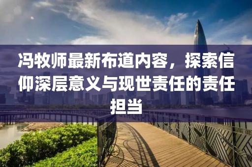 冯牧师最新布道内容，探索信仰深层意义与现世责任的责任担当