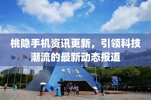 桃隐手机资讯更新，引领科技潮流的最新动态报道