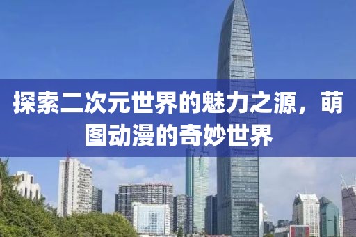 探索二次元世界的魅力之源，萌图动漫的奇妙世界