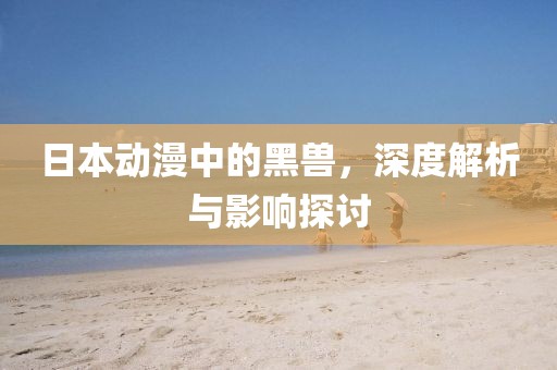 日本动漫中的黑兽，深度解析与影响探讨