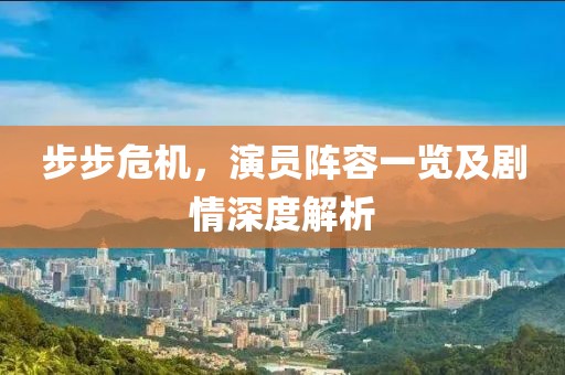 步步危机，演员阵容一览及剧情深度解析