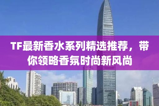 TF最新香水系列精选推荐，带你领略香氛时尚新风尚