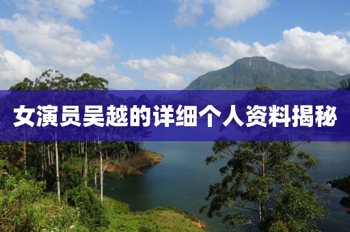女演员吴越的详细个人资料揭秘
