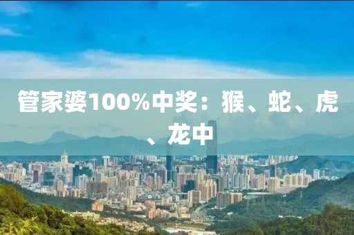 管家婆100%中奖：猴、蛇、虎、龙中