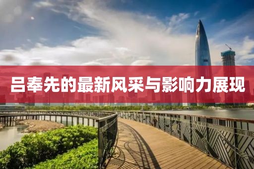 吕奉先的最新风采与影响力展现