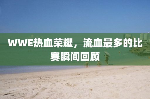 WWE热血荣耀，流血最多的比赛瞬间回顾