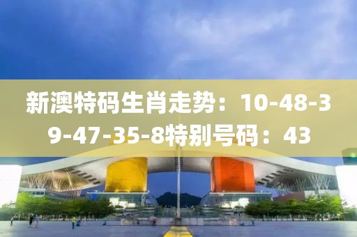 新澳特码生肖走势：10-48-39-47-35-8特别号码：43