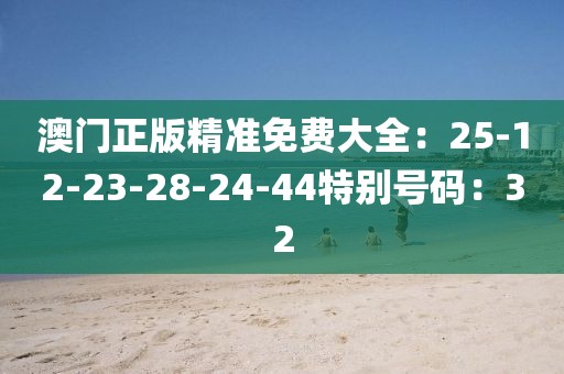 澳门正版精准免费大全：25-12-23-28-24-44特别号码：32