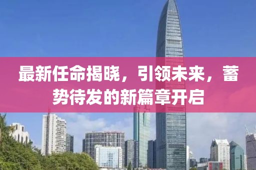 最新任命揭晓，引领未来，蓄势待发的新篇章开启