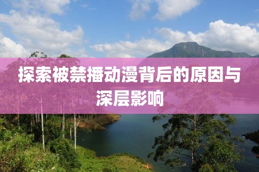探索被禁播动漫背后的原因与深层影响