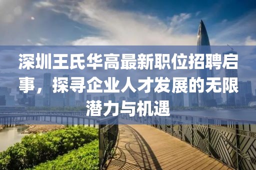 深圳王氏华高最新职位招聘启事，探寻企业人才发展的无限潜力与机遇