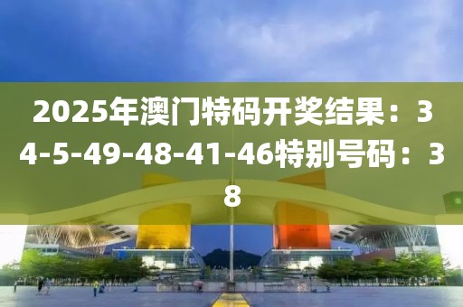 2025年澳门特码开奖结果：34-5-49-48-41-46特别号码：38