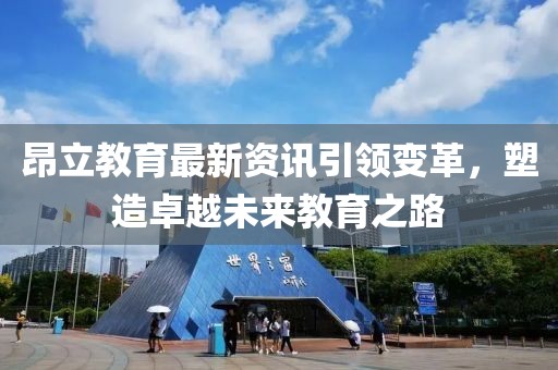 昂立教育最新资讯引领变革，塑造卓越未来教育之路