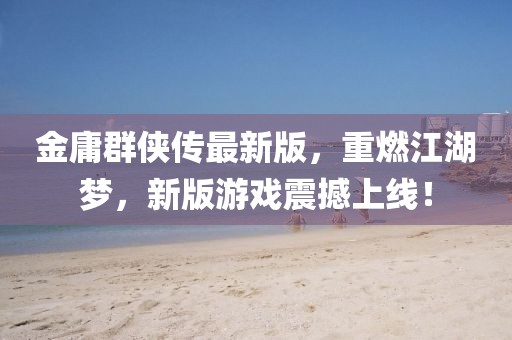金庸群侠传最新版，重燃江湖梦，新版游戏震撼上线！