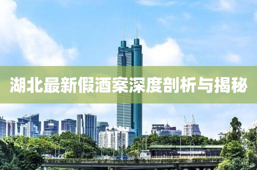 湖北最新假酒案深度剖析与揭秘