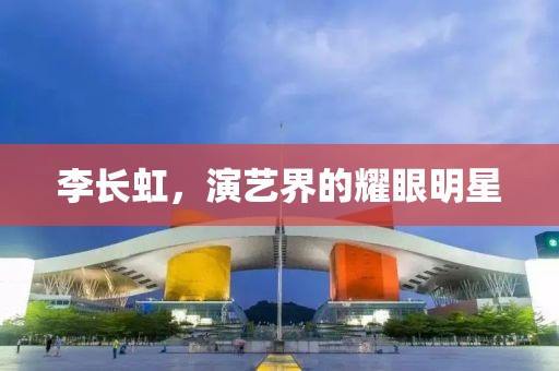 李长虹，演艺界的耀眼明星