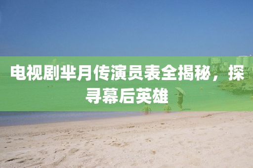 电视剧芈月传演员表全揭秘，探寻幕后英雄