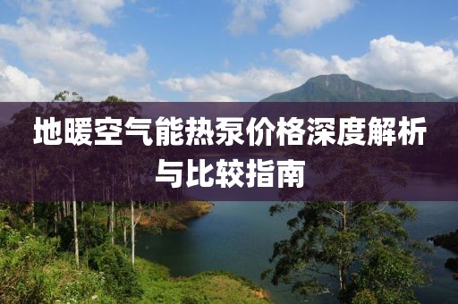 地暖空气能热泵价格深度解析与比较指南