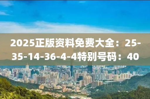 2025正版资料免费大全：25-35-14-36-4-4特别号码：40