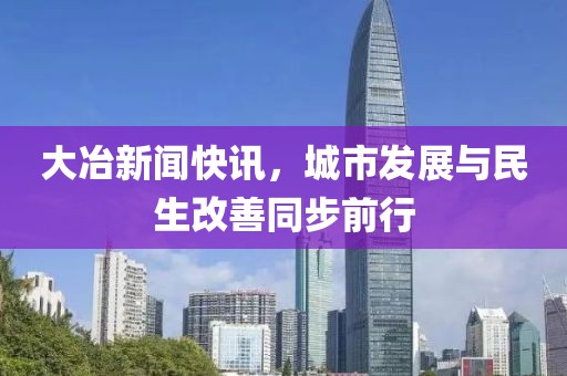 大冶新闻快讯，城市发展与民生改善同步前行