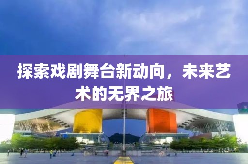 探索戏剧舞台新动向，未来艺术的无界之旅