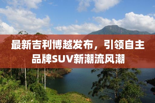 最新吉利博越发布，引领自主品牌SUV新潮流风潮