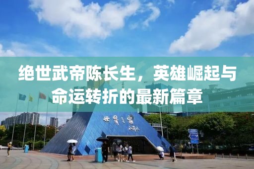 绝世武帝陈长生，英雄崛起与命运转折的最新篇章