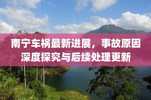 南宁车祸最新进展，事故原因深度探究与后续处理更新