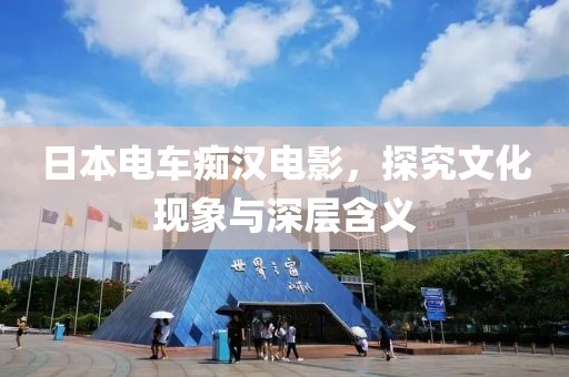 日本电车痴汉电影，探究文化现象与深层含义