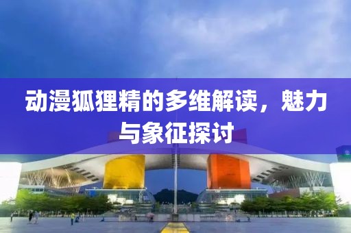 动漫狐狸精的多维解读，魅力与象征探讨