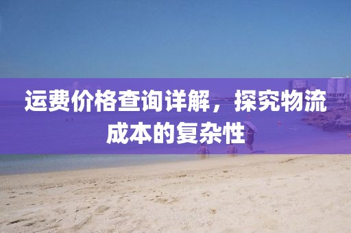 运费价格查询详解，探究物流成本的复杂性