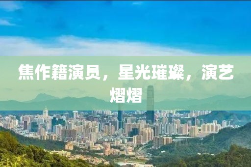 焦作籍演员，星光璀璨，演艺熠熠