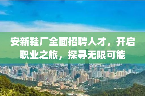 安新鞋厂全面招聘人才，开启职业之旅，探寻无限可能