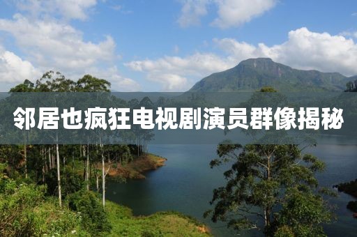 邻居也疯狂电视剧演员群像揭秘