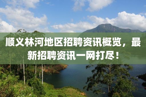 顺义林河地区招聘资讯概览，最新招聘资讯一网打尽！