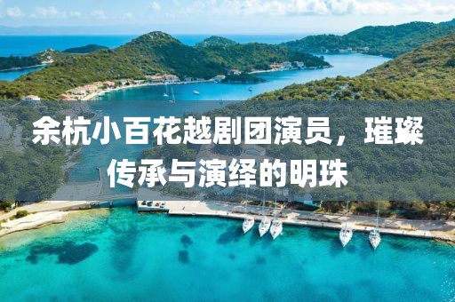 余杭小百花越剧团演员，璀璨传承与演绎的明珠
